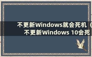 不更新Windows就会死机（不更新Windows 10会死机吗）